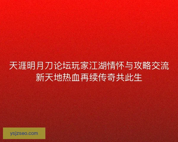 天涯明月刀论坛玩家江湖情怀与攻略交流新天地热血再续传奇共此生