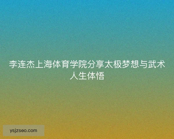 李连杰上海体育学院分享太极梦想与武术人生体悟