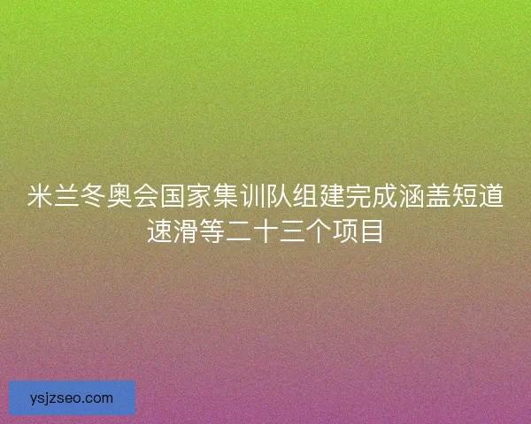 米兰冬奥会国家集训队组建完成涵盖短道速滑等二十三个项目