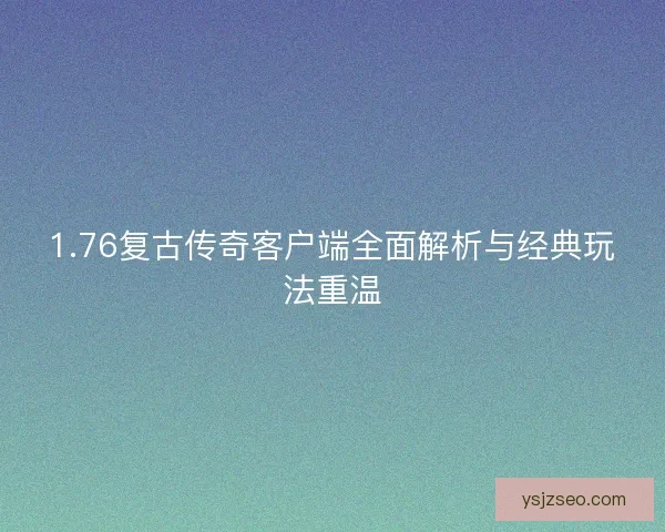 1.76复古传奇客户端全面解析与经典玩法重温