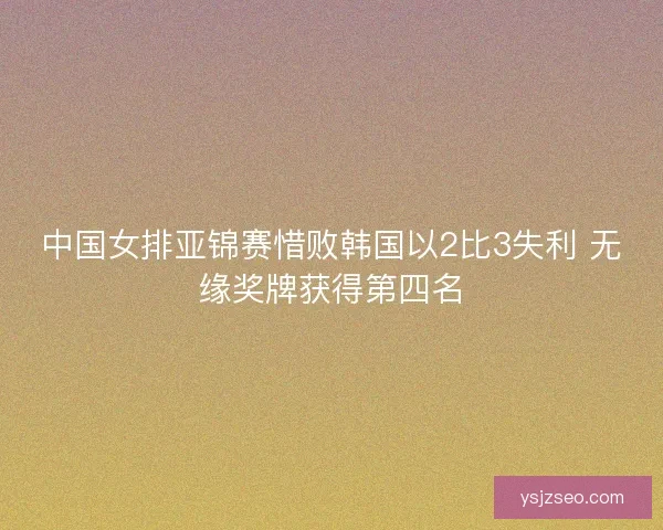 中国女排亚锦赛惜败韩国以2比3失利 无缘奖牌获得第四名