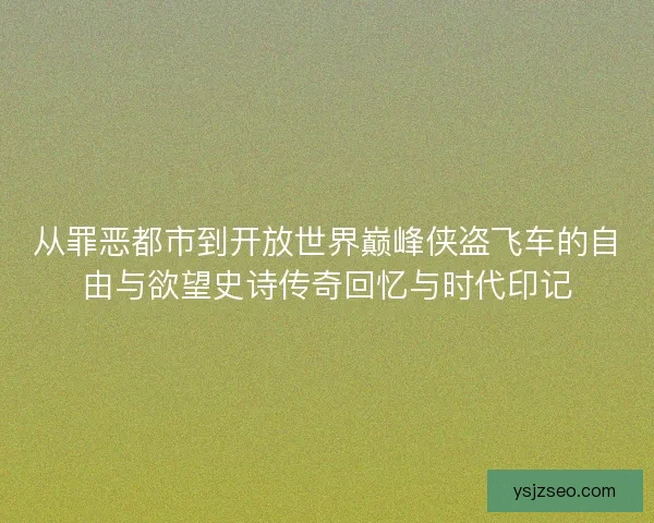 从罪恶都市到开放世界巅峰侠盗飞车的自由与欲望史诗传奇回忆与时代印记