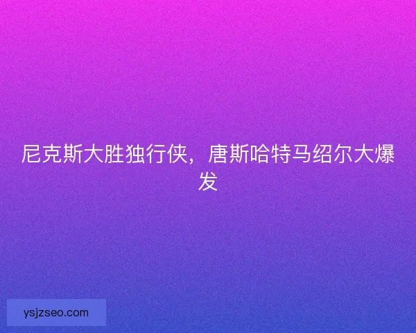 尼克斯大胜独行侠，唐斯哈特马绍尔大爆发
