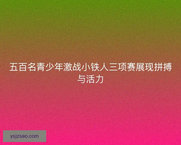 五百名青少年激战小铁人三项赛展现拼搏与活力