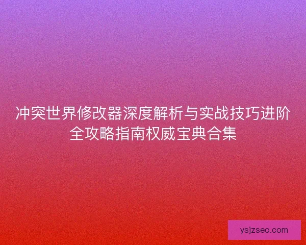 冲突世界修改器深度解析与实战技巧进阶全攻略指南权威宝典合集