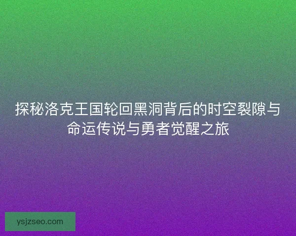 探秘洛克王国轮回黑洞背后的时空裂隙与命运传说与勇者觉醒之旅