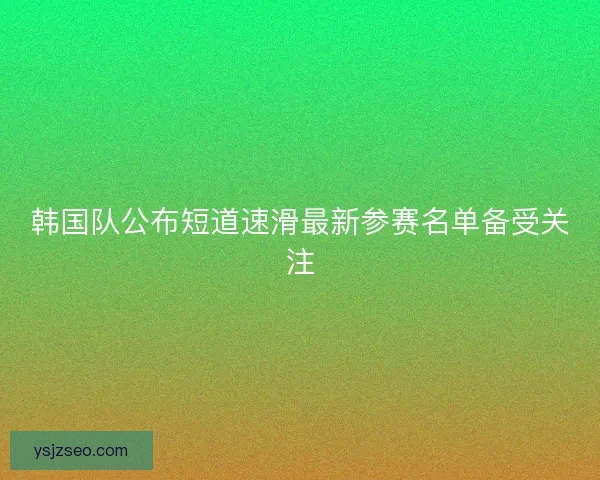 韩国队公布短道速滑最新参赛名单备受关注