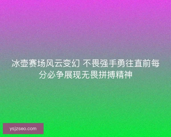 冰壶赛场风云变幻 不畏强手勇往直前每分必争展现无畏拼搏精神 冰壶赛场风云变幻 不畏强手勇往直前每分必争展现无畏拼搏精神