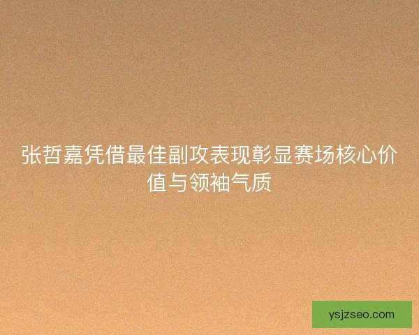 张哲嘉凭借最佳副攻表现彰显赛场核心价值与领袖气质