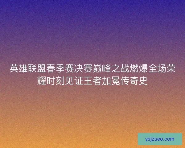 英雄联盟春季赛决赛巅峰之战燃爆全场荣耀时刻见证王者加冕传奇史 英雄联盟春季赛决赛巅峰之战燃爆全场荣耀时刻见证王者加冕传奇史