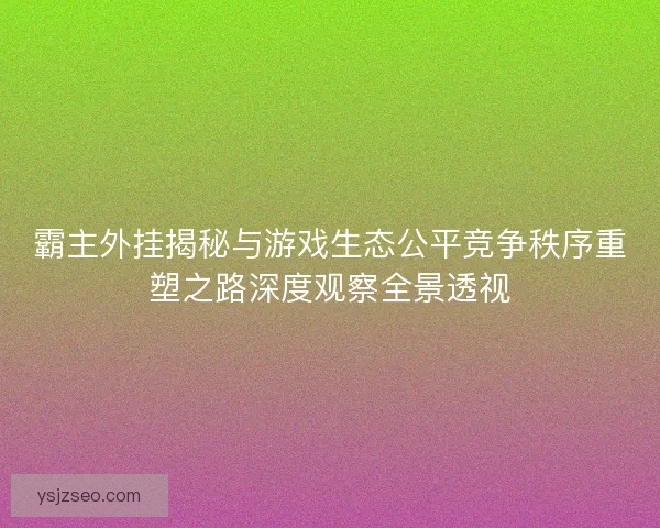 霸主外挂揭秘与游戏生态公平竞争秩序重塑之路深度观察全景透视 霸主外挂揭秘与游戏生态公平竞争秩序重塑之路深度观察全景透视