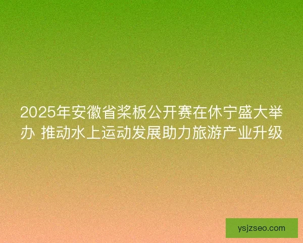 2025年安徽省桨板公开赛在休宁盛大举办 推动水上运动发展助力旅游产业升级 2025年安徽省桨板公开赛在休宁盛大举办 推动水上运动发展助力旅游产业升级