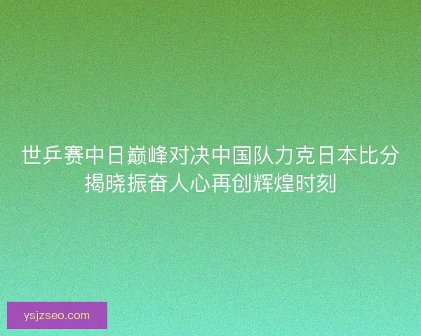 世乒赛中日巅峰对决中国队力克日本比分揭晓振奋人心再创辉煌时刻 世乒赛中日巅峰对决中国队力克日本比分揭晓振奋人心再创辉煌时刻