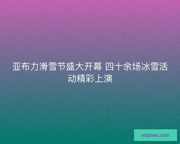 亚布力滑雪节盛大开幕 四十余场冰雪活动精彩上演 亚布力滑雪节盛大开幕 四十余场冰雪活动精彩上演