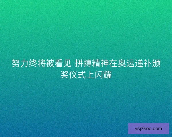 努力终将被看见 拼搏精神在奥运递补颁奖仪式上闪耀 努力终将被看见 拼搏精神在奥运递补颁奖仪式上闪耀
