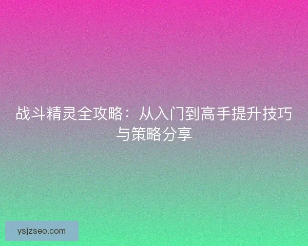 战斗精灵全攻略:从入门到高手提升技巧与策略分享 战斗精灵全攻略:从入门到高手提升技巧与策略分享
