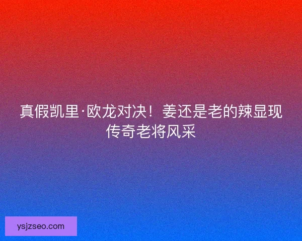 真假凯里·欧龙对决!姜还是老的辣显现传奇老将风采 真假凯里·欧龙对决!姜还是老的辣显现传奇老将风采