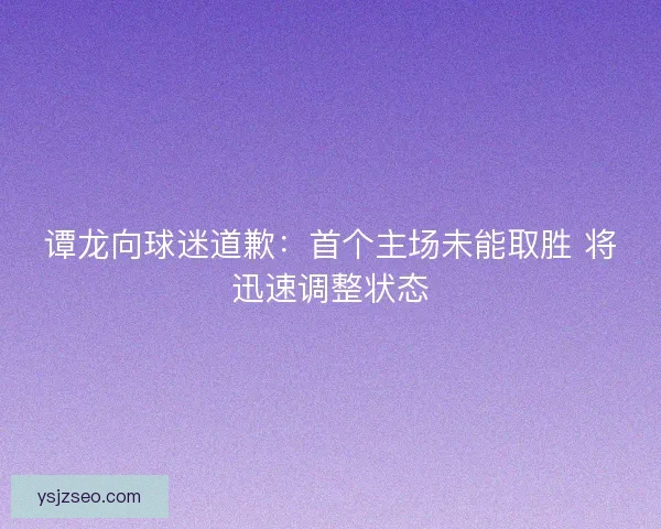 谭龙向球迷道歉：首个主场未能取胜 将迅速调整状态