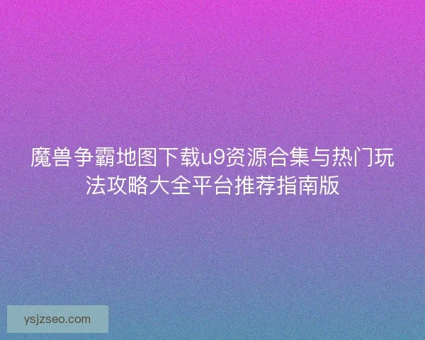 魔兽争霸地图下载u9资源合集与热门玩法攻略大全平台推荐指南版 魔兽争霸地图下载u9资源合集与热门玩法攻略大全平台推荐指南版
