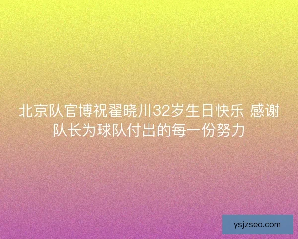 北京队官博祝翟晓川32岁生日快乐 感谢队长为球队付出的每一份努力