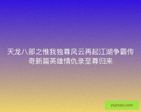 天龙八部之惟我独尊风云再起江湖争霸传奇新篇英雄情仇录至尊归来