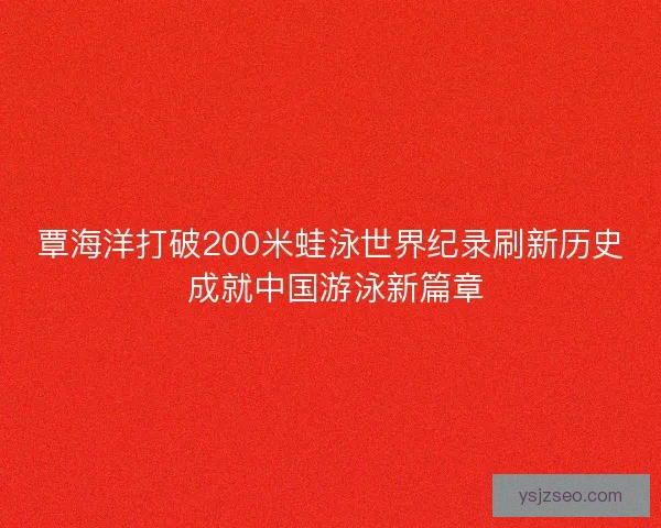 覃海洋打破200米蛙泳世界纪录刷新历史 成就中国游泳新篇章