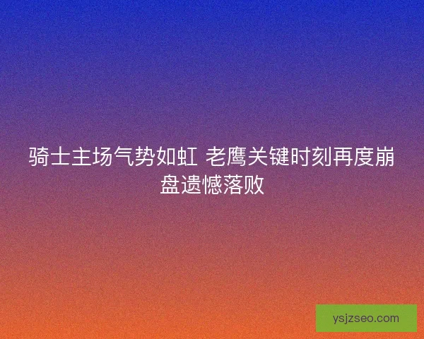 骑士主场气势如虹 老鹰关键时刻再度崩盘遗憾落败