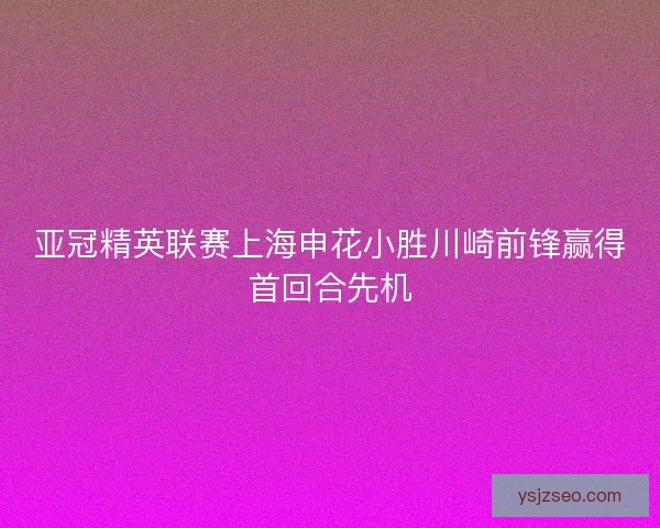 亚冠精英联赛上海申花小胜川崎前锋赢得首回合先机