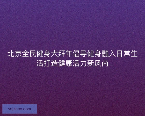 北京全民健身大拜年倡导健身融入日常生活打造健康活力新风尚