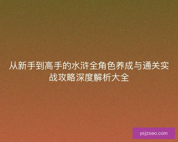 从新手到高手的水浒全角色养成与通关实战攻略深度解析大全